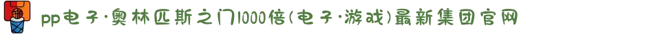 pp电子·奥林匹斯之门1000倍(电子·游戏)最新集团官网